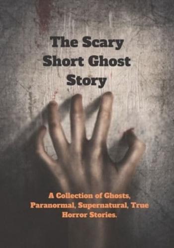 The Scary Short Ghost Story: A Collection of Ghosts, Paranormal, Supernatural, True Horror Stories.