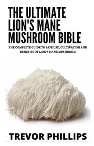 The Ultimate Lion's Mane Mushroom Bible: The Complete Guide To Safe Use, Cultivation And Benefits Of Lion's Mane Mushroom