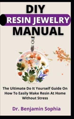 DIY Resin Jewelry Manual: The Ultimate Do It Yourself Guide On How To Easily Make Resin Jewelry At Home Without Stress