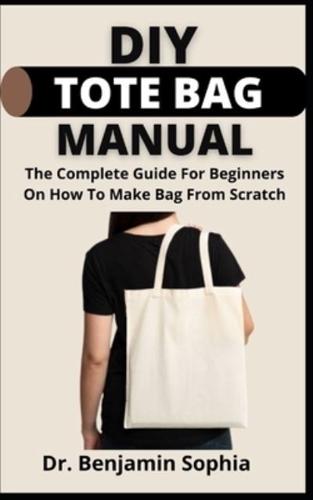 DIY Tote Bag Manual      : The Complete Guide For Beginners On How To Make Bag From Scratch