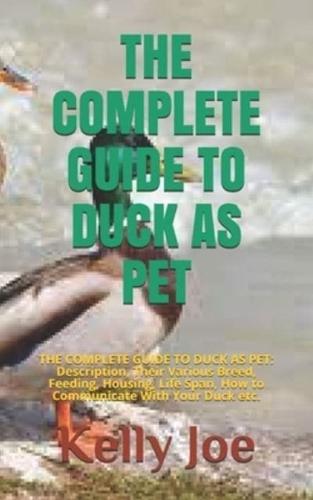 THE COMPLETE GUIDE TO DUCK AS PET: THE COMPLETE GUIDE TO DUCK AS PET:  Description, Their Various Breed, Feeding, Housing, Life Span, How to Communicate With Your Duck etc.