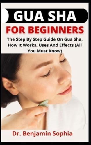 Gua Sha For Beginners         : The Step By Step Guide On Gua Sha, How It Works, Uses And Effects (All You Must Know)