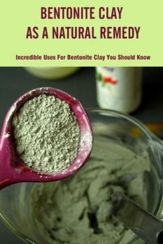 Bentonite Clay As A Natural Remedy