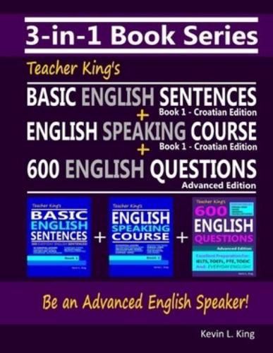 3-in-1 Book Series: Teacher King's Basic English Sentences Book 1 - Croatian Edition + English Speaking Course Book 1 - Croatian Edition + 600 English Questions - Advanced Edition