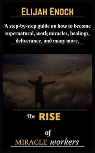 The Rise of Miracle Workers: A step-by-step guide on how to become supernatural, work miracles, healings, deliverance, and many more.