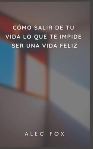 CÓMO SALIR DE TU VIDA LO QUE TE IMPIDE SER UNA VIDA FELIZ