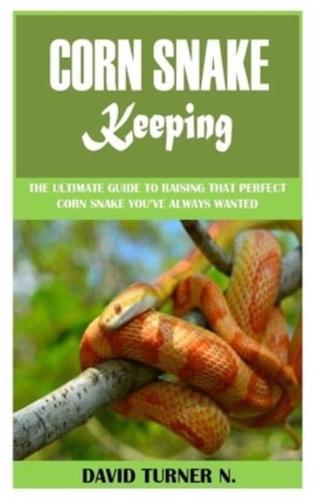 CORN SNAKE KEEPING: The Ultimate Guide to Raising That Perfect Corn Snake You've Always Wanted
