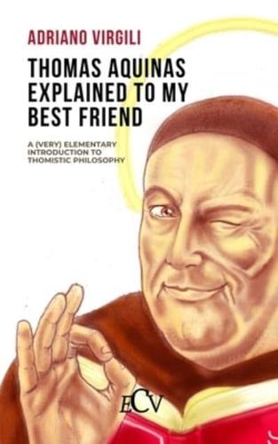 Thomas Aquinas Explained to my Best Friend: A (Very) Elementary Introduction to Thomistic Philosophy