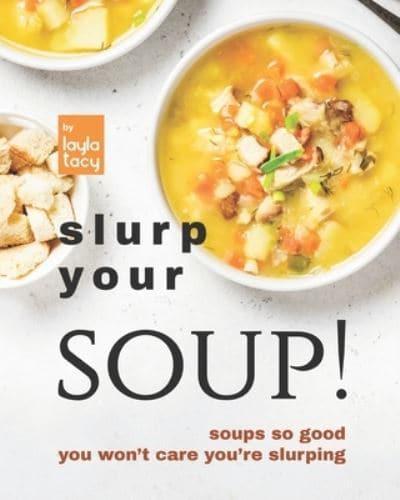 Slurp Your Soup!: Soups So Good You Won't Care You're Slurping