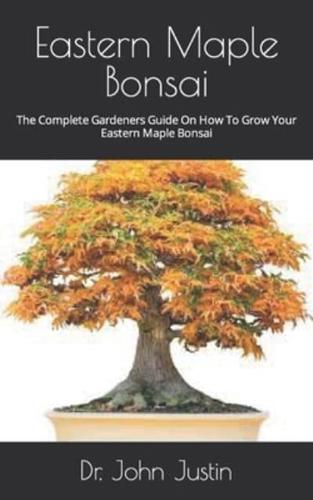 Eastern Maple Bonsai   : The Complete Gardeners Guide On How To Grow Your Eastern Maple Bonsai