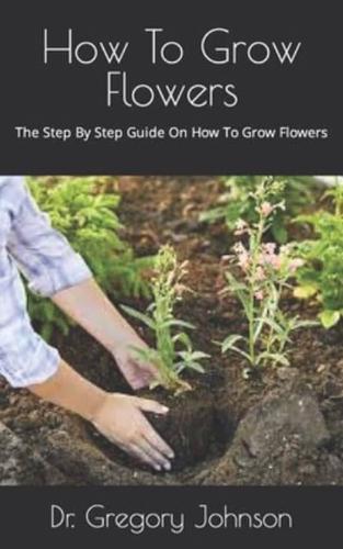 How To Grow Flowers  : The Step By  Step Guide On How To Grow Flowers