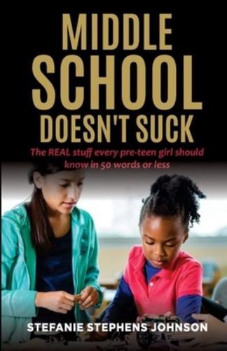 MIDDLE SCHOOL DOESN'T SUCK: The REAL stuff every pre-teen girl should know in 50 words or less