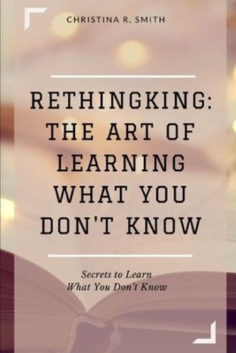 Rethingking: The Art of Learning What You Don't Know: Secrets to Learn  What You Don't Know
