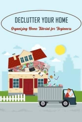 Declutter Your Home: Organizing Home Tutorial for Beginners: How To Declutter Your Home