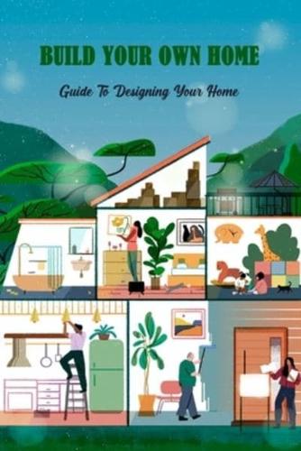 Build Your Own Home: Guide To Designing Your Home: How To Build Your Own Home