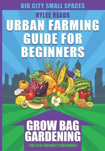 Urban Farming Guide For Beginners: GROW BAG GARDENING-The Eco-friendly, Space-Saving Container to Grow a Bounty of Fruits, Vegetables, Herbs & Edible Flowers in Your Backyard, Patio or Rooftop Garden (Urban Farming, Gardening & Backyard Homesteading)