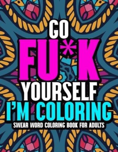 Go Fu*k Yourself I'm Coloring: An Adult Swear Word Coloring Book for Adults ll 40 Unique Swear Word Coloring Pages for Stress Relief & Relaxation ll Sweary Coloring Book For Adults ll Curse Word Coloring Book For Adults,Men,Women,Teens,Moms,Boys,Girls