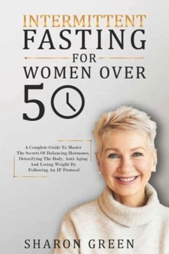 Intermittent Fasting For Woman Over 50 : A Complete Guide To Master The Secrets Of Balancing Hormones, Detoxifying The Body, Anti-Aging And Losing Weight By Following An IF Protocol