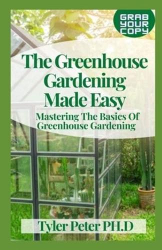 The Greenhouse Gardening Made Easy: Mastering The Basics Of Greenhouse Gardening