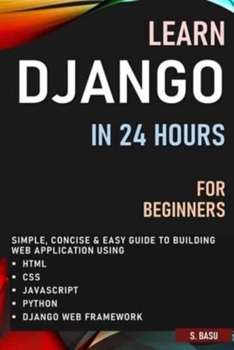 LEARN DJANGO IN 24 HOURS FOR BEGINNERS : SIMPLE, CONCISE & EASY GUIDE TO BUILDING WEB APPLICATION USING HTML, CSS, JAVASCRIPT, PYTHON & DJANGO WEB FRAMEWORK