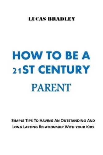 HOW TO BE A 21ST CENTURY PARENT: Simple Tips To Having An Outstanding And Long Lasting Relationship With Your Kids. No more fights, No more walls!