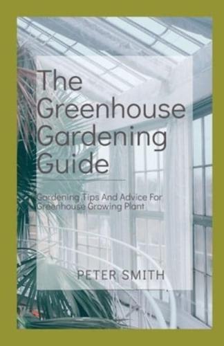 The Greenhouse Gardening Guide : Gardening Tips And Advice For Greenhouse Growing Plant