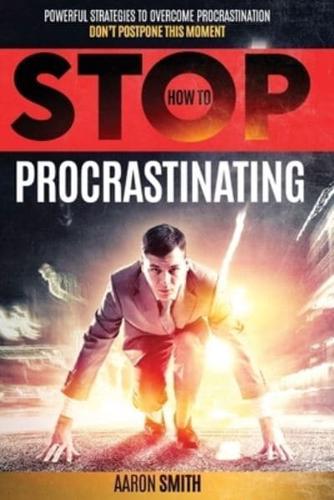 HOW TO STOP PROCRASTINATING: POWERFUL STRATEGIES TO OVERCOME PROCRASTINATION