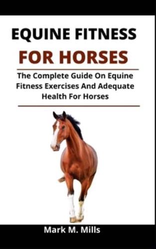 Equine Fitness For Horses: The Complete Guide On Equine Fitness, Exercise And Adequate Health For Horses