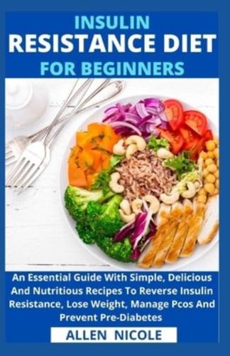 Insulin Resistance Diet For Beginners: An Essential Guide With Simple, Delicious And Nutritious Recipes To Reverse Insulin Resistance, Lose Weight, Manage Pcos And Prevent Pre-Diabetes