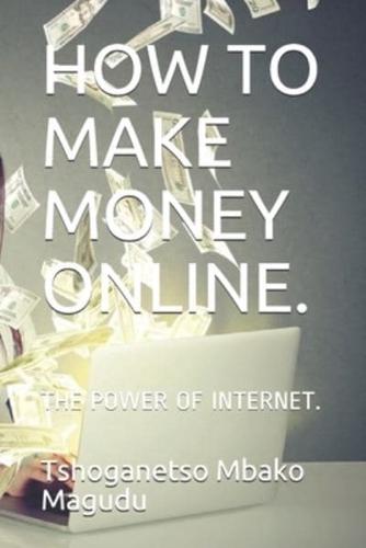 HOW TO MAKE MONEY ONLINE.: THE POWER OF INTERNET.