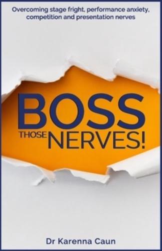 Boss Those Nerves!: Overcoming stage fright, performance anxiety, competition and presentation nerves.