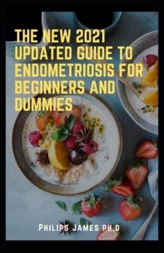 THE NEW 2021 UPDATED GUIDE TO ENDOMETRIOSIS FOR BEGINNERS AND DUMMIES : A Key to Healing Through Nutrition
