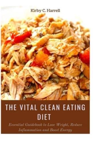 The Vital Clean Eating Diet : Essential Guidebook to Lose Weight, Reduce Inflammation and Boost Energy