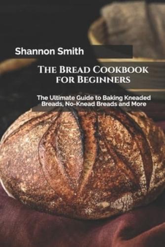 The Bread Cookbook for Beginners: The Ultimate Guide to Baking Kneaded Breads, No-Knead Breads and More