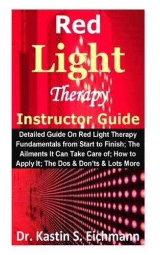 Red Light Therapy Instructor Guide: Detailed Guide On Red Light Therapy Fundamentals from Start to Finish; The Ailments It Can Take Care of; How to Apply It; The Dos & Don'ts & Lots More