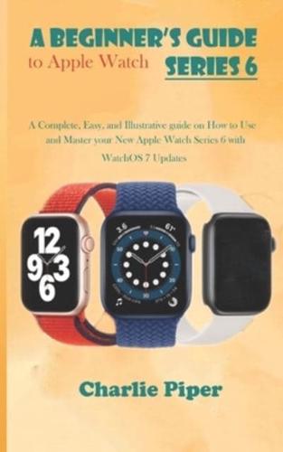 A Beginner's Guide to Apple Watch Series 6: A Complete, Easy, and Illustrative guide on How to Use and Master your New Apple Watch Series 6 with WatchOS 7 Updates