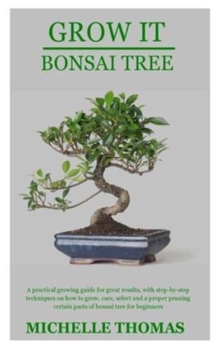 GROW IT BONSAI TREE: A practical growing guide for great results, with step-by-step techniques on how to grow, care, select and a proper pruning certain parts of bonsai tree for beginners