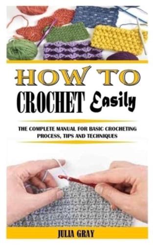 HOW TO CROCHET EASILY: The Complete Manual For Basic Crocheting Process, Tips And Techniques