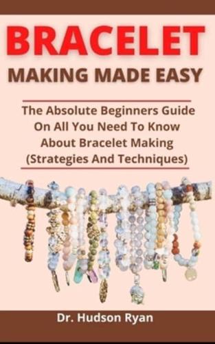 Bracelet Making Made Easy: The Absolute Beginners Guide On All You Need To Know About Bracelet Making (Strategies And Skills)