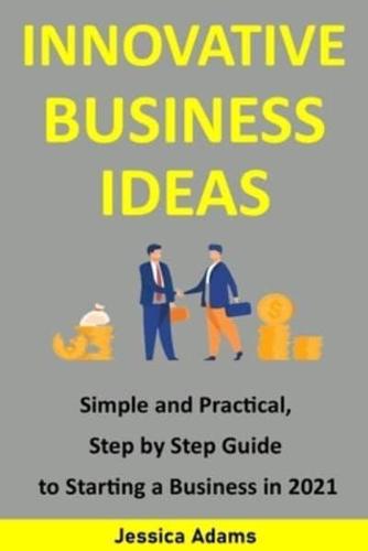 INNOVATIVE  BUSINESS IDEAS:  Simple and practical, step by step guide  to starting a business in 2021