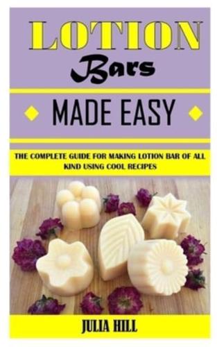 LOTION BARS MADE EASY: The Complete Guide For Making Lotion Bar Of All Kind Using Cool Recipes