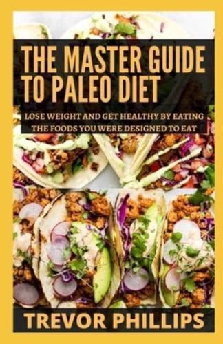 The Master Guide To Paleo Diet: Lose Weight and Get Healthy by Eating the Foods You Were Designed to Eat