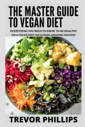 The Master Guide To Vegan Diet: Everything You Need To Know To Be Healthy on a Vegan Diet Including Amazing Recipes