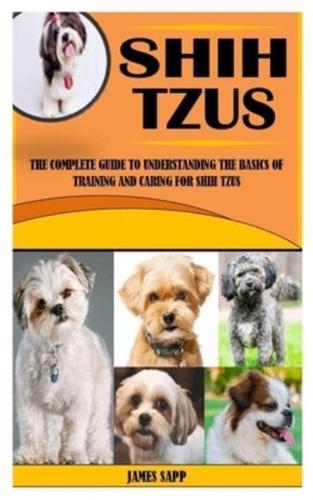 SHIH TZUS: The Complete Guide to Understanding the Basics Of Training And Caring For Shih Tzus
