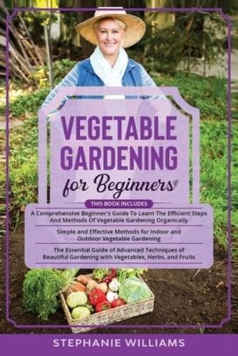 Vegetable Gardening for Beginners: 3 in 1- A Comprehensive Beginner's Guide+ Simple and Effective Methods for Indoor and Outdoor Vegetable Gardening+ Advanced Techniques of Beautiful Gardening