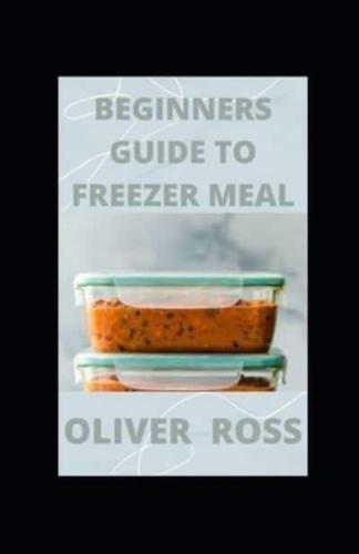 BEGINNERS GUIDE TO FREEZER MEAL: Simple Recipes to Cook Now and Freeze for Later