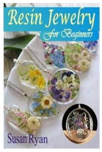 RESIN JEWELRY FOR BEGINNERS: The Complete Beginners Guide For Making Resin Jewelry, Color Resin For Jewelry And To Use Epoxy Resin