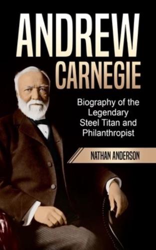 Andrew Carnegie: Biography of the Legendary Steel Titan and Philanthropist