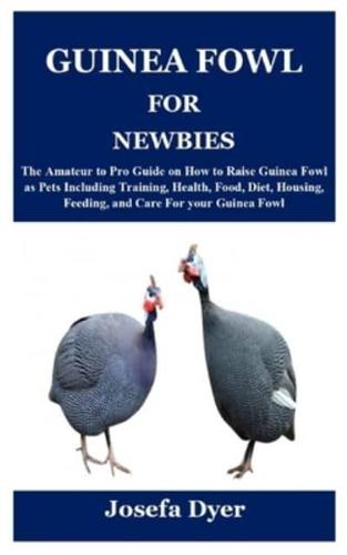 GUINEA FOWL FOR NEWBIES: The Amateur to Pro Guide on How to Raise Guinea Fowl as Pets Including Training, Health, Food, Diet, Housing, Feeding, and Care For your Guinea Fowl