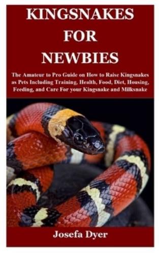 KINGSNAKES FOR NEWBIES: The Amateur to Pro Guide on How to Raise Kingsnakes as Pets Including Training, Health, Food, Diet, Housing, Feeding, and Care For your Kingsnake and Milksnake